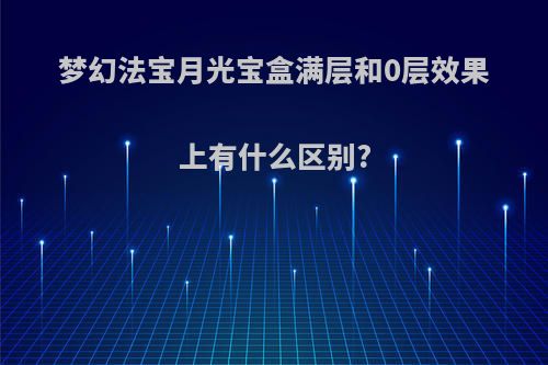 梦幻法宝月光宝盒满层和0层效果上有什么区别?
