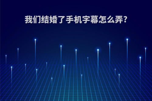 我们结婚了手机字幕怎么弄?