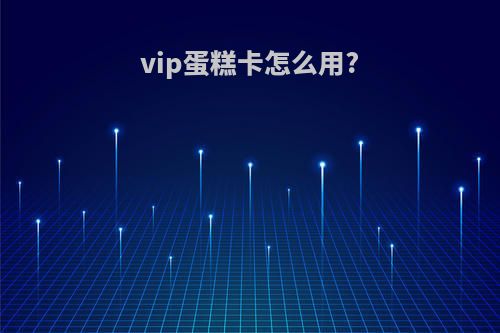 vip蛋糕卡怎么用?
