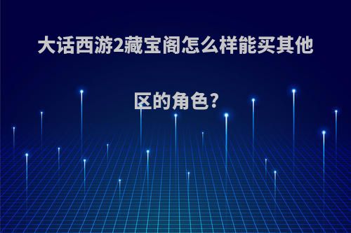 大话西游2藏宝阁怎么样能买其他区的角色?