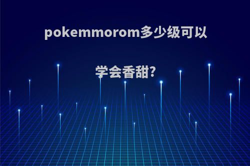 pokemmorom多少级可以学会香甜?