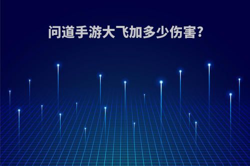 问道手游大飞加多少伤害?