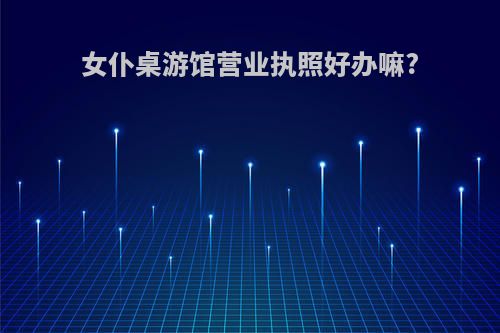 女仆桌游馆营业执照好办嘛?