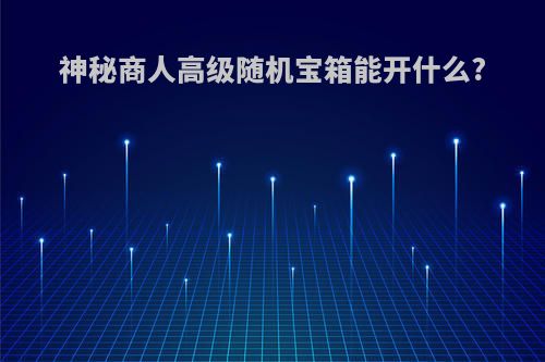 神秘商人高级随机宝箱能开什么?