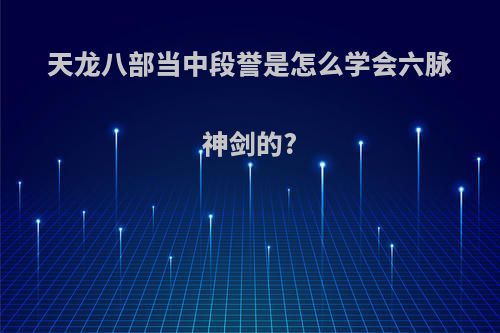 天龙八部当中段誉是怎么学会六脉神剑的?