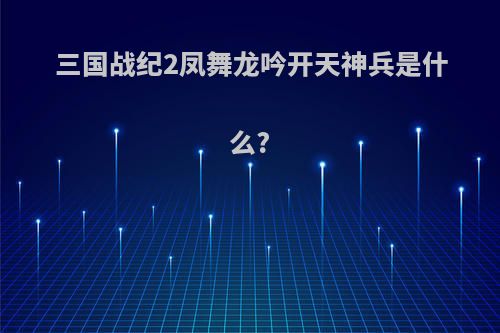 三国战纪2凤舞龙吟开天神兵是什么?