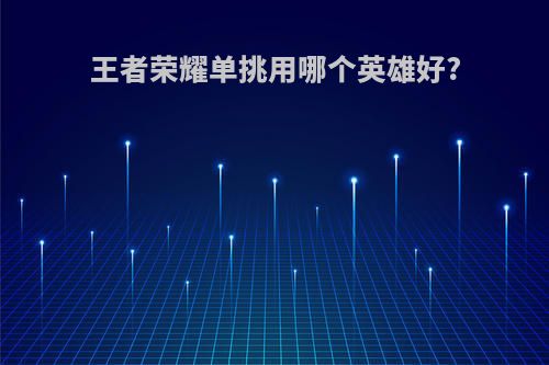 王者荣耀单挑用哪个英雄好?