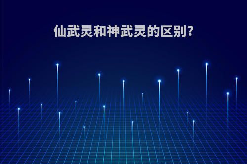 仙武灵和神武灵的区别?
