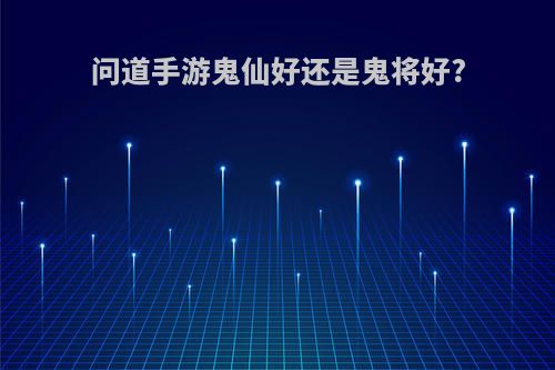 问道手游鬼仙好还是鬼将好?