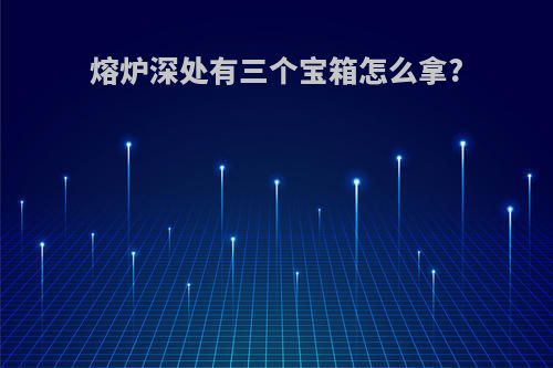熔炉深处有三个宝箱怎么拿?
