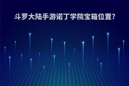 斗罗大陆手游诺丁学院宝箱位置?