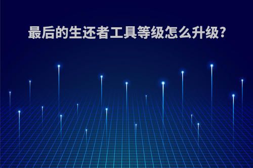 最后的生还者工具等级怎么升级?