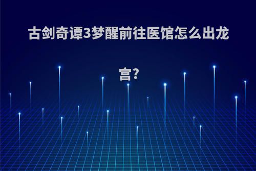 古剑奇谭3梦醒前往医馆怎么出龙宫?