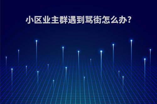 小区业主群遇到骂街怎么办?