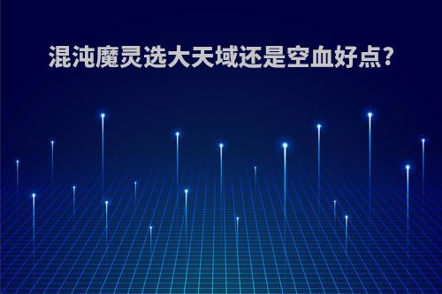 混沌魔灵选大天域还是空血好点?