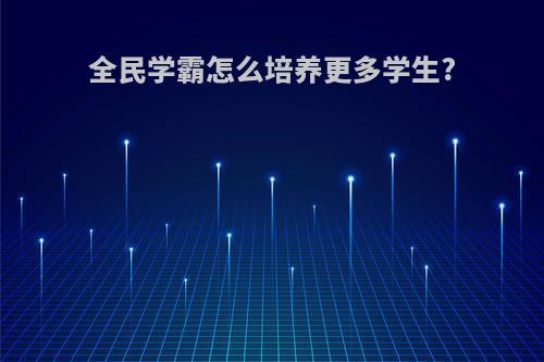 全民学霸怎么培养更多学生?