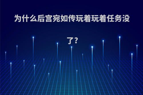 为什么后宫宛如传玩着玩着任务没了?