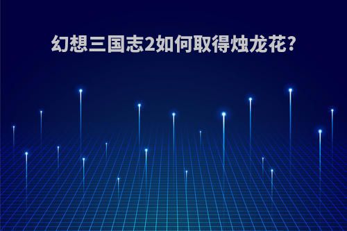 幻想三国志2如何取得烛龙花?
