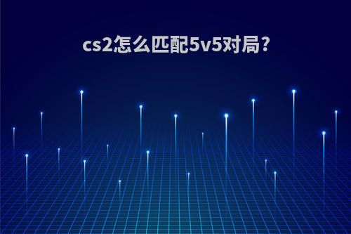 cs2怎么匹配5v5对局?