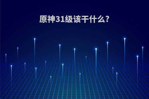 原神31级该干什么?