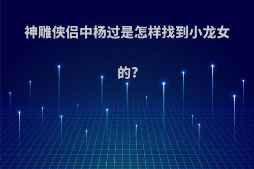 神雕侠侣中杨过是怎样找到小龙女的?