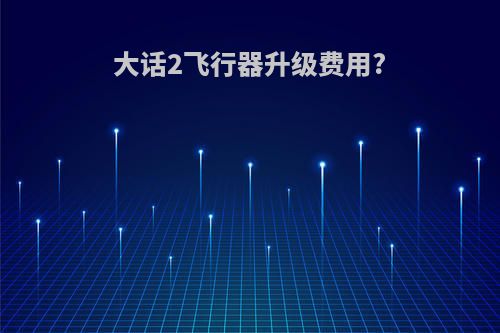 大话2飞行器升级费用?
