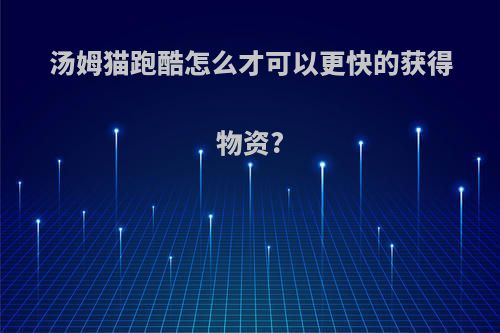 汤姆猫跑酷怎么才可以更快的获得物资?