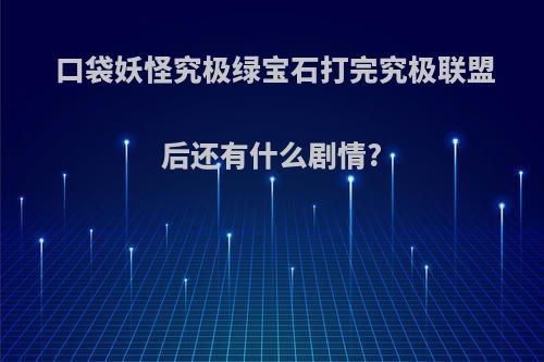口袋妖怪究极绿宝石打完究极联盟后还有什么剧情?