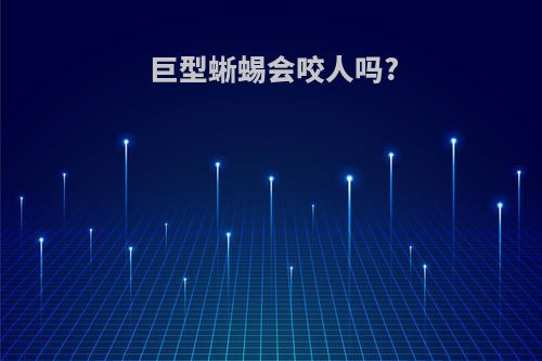 巨型蜥蜴会咬人吗?