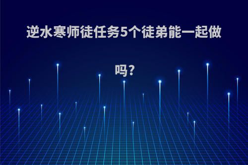 逆水寒师徒任务5个徒弟能一起做吗?