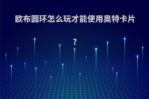 欧布圆环怎么玩才能使用奥特卡片?