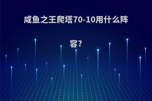 咸鱼之王爬塔70-10用什么阵容?