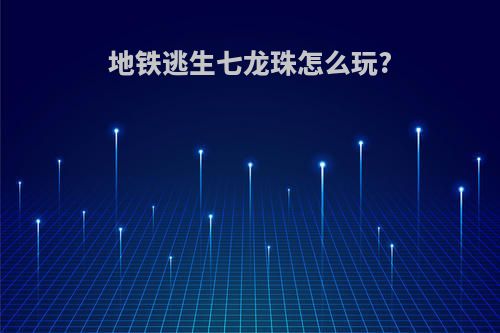 地铁逃生七龙珠怎么玩?