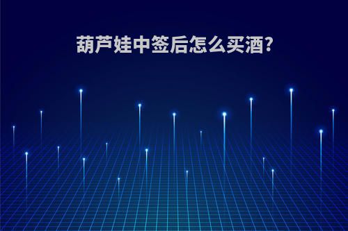 葫芦娃中签后怎么买酒?