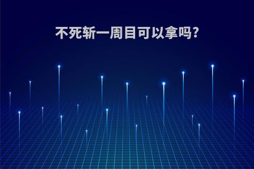 不死斩一周目可以拿吗?