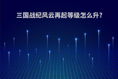 三国战纪风云再起等级怎么升?