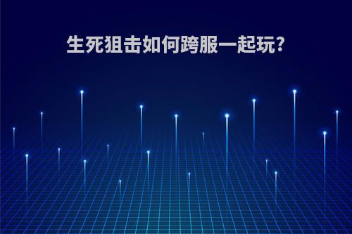 生死狙击如何跨服一起玩?