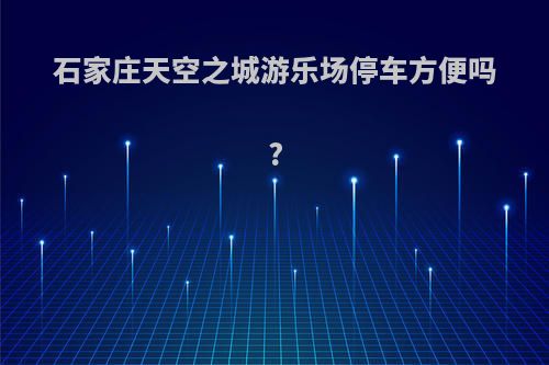 石家庄天空之城游乐场停车方便吗?