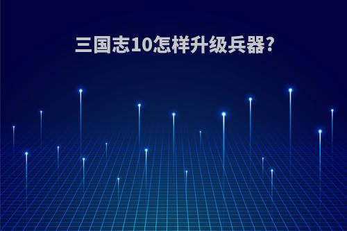 三国志10怎样升级兵器?