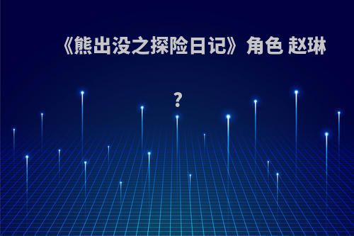 《熊出没之探险日记》角色 赵琳?