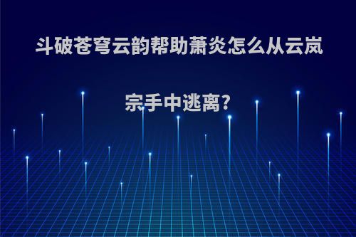 斗破苍穹云韵帮助萧炎怎么从云岚宗手中逃离?