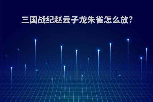 三国战纪赵云子龙朱雀怎么放?