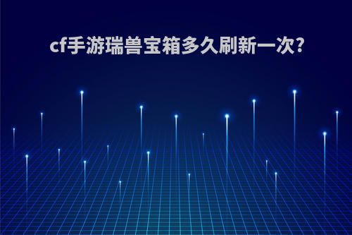 cf手游瑞兽宝箱多久刷新一次?