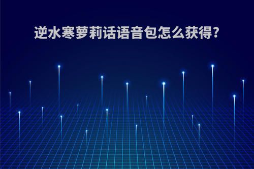 逆水寒萝莉话语音包怎么获得?