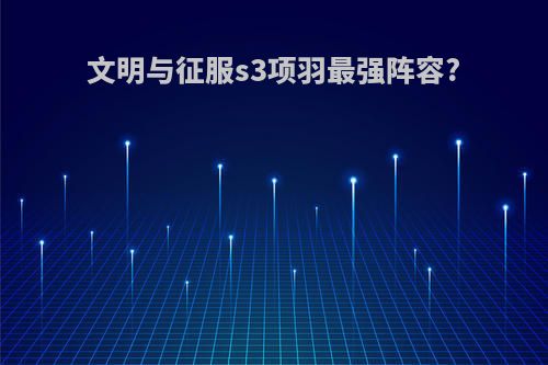 文明与征服s3项羽最强阵容?