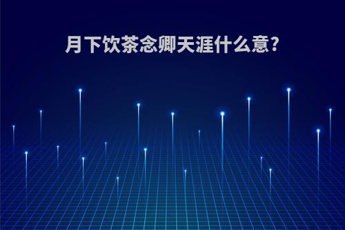 月下饮茶念卿天涯什么意?