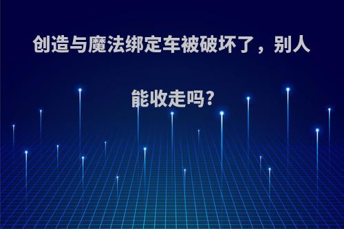 创造与魔法绑定车被破坏了，别人能收走吗?