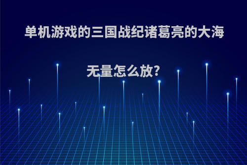 单机游戏的三国战纪诸葛亮的大海无量怎么放?