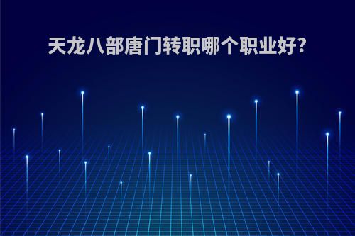 天龙八部唐门转职哪个职业好?