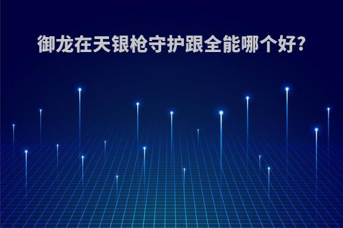 御龙在天银枪守护跟全能哪个好?